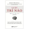 Luật Trí Não - 12 Quy Luật Để Tồn Tại Và Phát Triển Ở Nơi Làm Việc, Ở Nhà Và Trường Học - John Medina