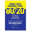 Sống Theo Phương Thức 80/20: Bớt Công Việc, Bớt Ưu Phiền, Thêm Thành Công, Thêm Niềm Vui Sống - Richard Koch