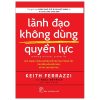 Lãnh Đạo Không Dùng Quyền Lực - Keith Ferrrazzi, Noel Weyrich