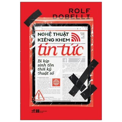 Nghệ Thuật Kiêng Khen Tin Tức - Bí Kíp Sinh Tồn Thời Kỹ Thuật Số - Rolf Dobelli