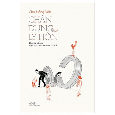 Chân Dung Của Ly Hôn - Cha, Mẹ Và Con: Hạnh Phúc Nào Sau Cuộc Đổ Vỡ? - Chu Hồng Vân