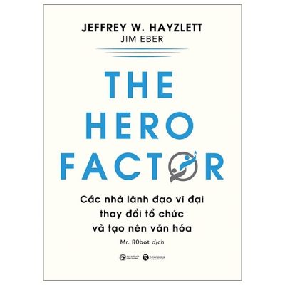 The Hero Factor - Các Nhà Lãnh Đạo Vĩ Đại Thay Đổi Tổ Chức Và Tạo Nên Văn Hóa - Jeffrey W. Hayzlett, Jim Eber