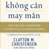Cạnh Tranh Không Cần May Mắn - Câu Chuyện Về Đổi Mới Và Chọn Lựa Của Khách Hàng - Clayton M. Christensen, Taddy Hall, Karen Dillon, David S. Duncan