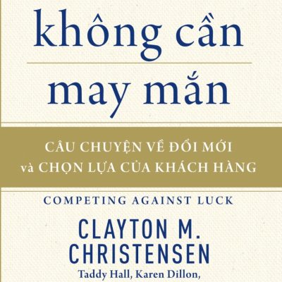 Cạnh Tranh Không Cần May Mắn - Câu Chuyện Về Đổi Mới Và Chọn Lựa Của Khách Hàng - Clayton M. Christensen, Taddy Hall, Karen Dillon, David S. Duncan