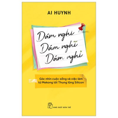 Dám Nghi, Dám Nghĩ, Dám Nghỉ - Góc Nhìn Cuộc Sống Và Việc Làm Từ Mekong Đến Thung Lũng Silicon - Ai Huynh