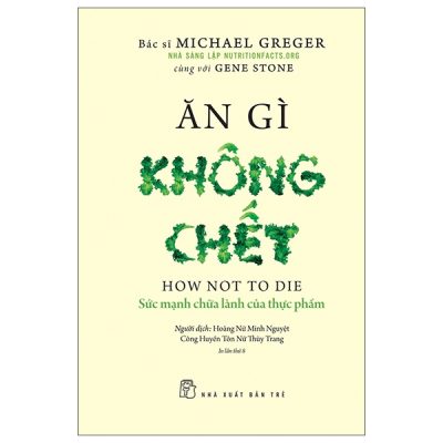 Ăn Gì Không Chết - Sức Mạnh Chữa Lành Của Thực Phẩm - Michael Greger, Gene Stone