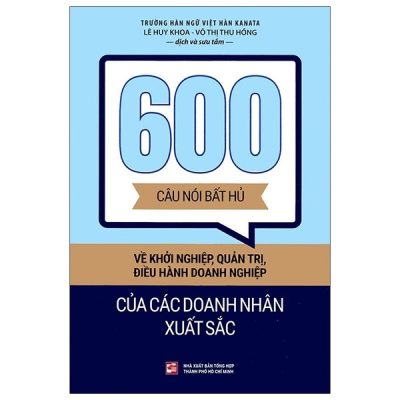600 Câu Nói Bất Hủ Về Khởi Nghiệp, Quản Trị, Điều Hành Doanh Nghiệp Của Các Doanh Nhân Xuất Sắc - Võ Thị Thu Hồng, Lê Huy Khoa