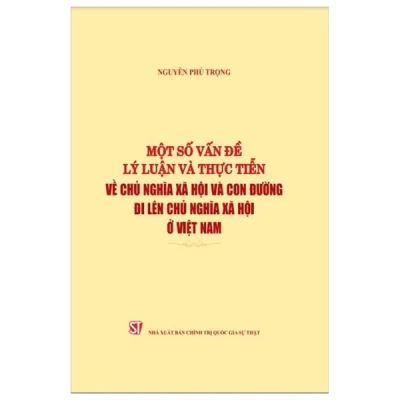 Một Số Vấn Đề Lý Luận Và Thực Tiễn Về Chủ Nghĩa Xã Hội Và Con Đường Đi Lên Chủ Nghĩa Xã Hội Ở Việt Nam - Nguyễn Phú Trọng