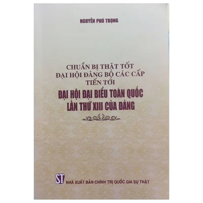 Chuẩn Bị Thật Tốt Đại Hội Đảng Bộ Các Cấp Tiến Tới Đại Hội Đại Biểu Toàn Quốc Lần Thứ XIII Của Đảng - Nguyễn Phú Trọng