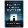 Đứa Trẻ Được Nuôi Trong Chuồng Chó - Và Những Ghi Chép Khác Của Một Bác Sĩ Tâm Thần Nhi - TS. BS. Bruce D. Perry, Maia Szalavitz