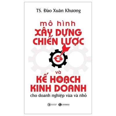 Mô Hình Xây Dựng Chiến Lược Và Kế Hoạch Kinh Doanh Dành Cho Doanh Nghiệp Vừa Và Nhỏ - TS. Đào Xuân Khương