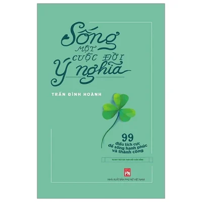 Sống Một Cuộc Đời Ý Nghĩa - 99 Điều Tích Cực Để Sống Hạnh Phúc Và Thành Công - Trần Đình Hoành