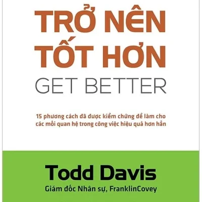 Trở Nên Tốt Hơn (Get Better) - 15 Cách Đã Được Kiểm Chứng Để Làm Cho Các Mối Quan Hệ Trong Công Việc Hiệu Quả Hơn Hẳn - Todd Davis