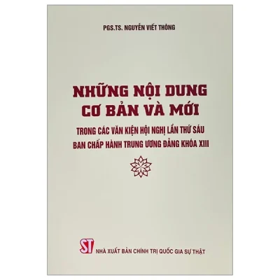 Những Nội Dung Cơ Bản Và Mới Trong Các Văn Kiện Hội Nghị Lần Thứ Sáu Ban Chấp Hàng Trung Ương Đảng Khóa XIII - PGS. TS. Nguyễn Viết Thông