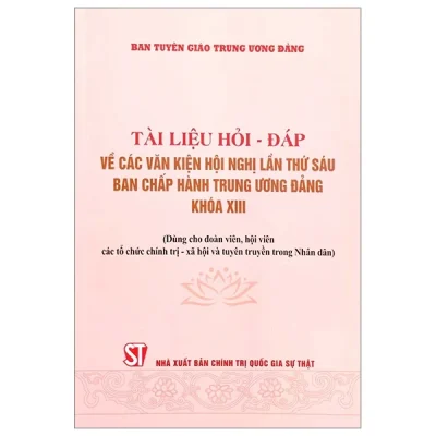 Tài Liệu Hỏi - Đáp Về Các Văn Kiện Hội Nghị Lần Thứ Sáu Ban Chấp Hành Trung Ương Đảng Khóa XIII (Dùng Cho Đoàn Viên, Hội Viên Các Tổ Chức Chính Trị - Xã Hội Và Tuyên Truyền Trong Nhân Dân) - Ban Tuyên Giáo Trung Ương Đảng