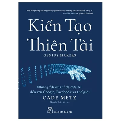 Kiến Tạo Thiên Tài - Những "Dị Nhân" Đã Đưa AI Đến Với Google, Facebook Và Thế Giới - Cade Metz