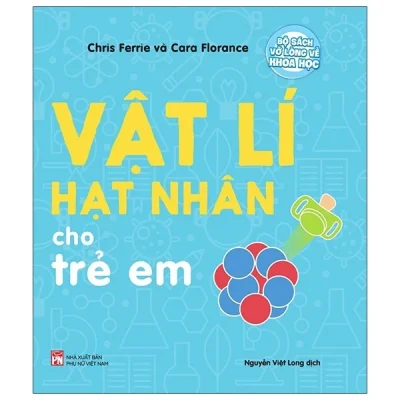 Bộ Sách Vỡ Lòng Về Khoa Học - Nuclear Physics: Vật Lí Hạt Nhân Cho Trẻ Em - Chris Ferrie,Cara Florance