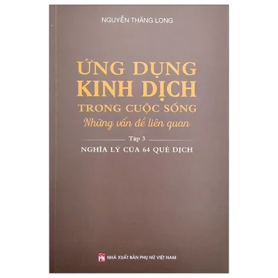 Ứng Dụng Kinh Dịch Trong Cuộc Sống - Tập 3: Nghĩa Lý Của 64 Quẻ Dịch - Nguyễn Thăng Long