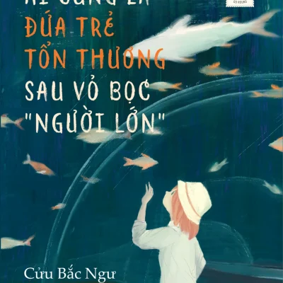 Ai Cũng Là Đứa Trẻ Tổn Thương Sau Vỏ Bọc “Người Lớn” - Cửu Bắc Ngư
