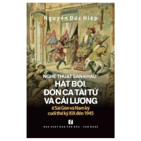 Nghệ Thuật Sân Khấu - Hát Bội, Đờn Ca Tài Tử Và Cải Lương Ở Sài Gòn Và Nam Kỳ Cuối Thế Kỷ XIX Đến 1945 - Nguyễn Đức Hiệp