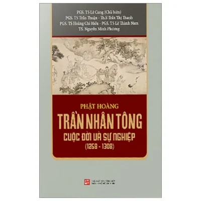 Phật Hoàng Trần Nhân Tông - Cuộc Đời Và Sự Nghiệp (1258-1308) - PGS TS Lê Cung, PGS TS Trần Thuận, ThS Trần Thị Thanh, PGS TS Hoàng Chí Hiếu, PGS TS Lê Thành Nam, TS Nguyễn Minh Phương