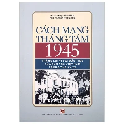 Cách Mạng Tháng Tám 1945 – Thắng Lợi Vĩ Đại Đầu Tiên Của Dân Tộc Việt Nam Trong Thế Kỷ XX – GS TS NGND Trịnh Nhu, PGS TS Trần Trọng Thơ