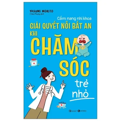 Cẩm Nang Nhi Khoa: Giải Quyết Nỗi Bất An Khi Chăm Sóc Trẻ Nhỏ - Yasumi Morito