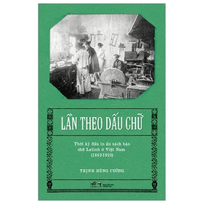 Lần Theo Dấu Chữ - Thời Kỳ Đầu In Ấn Sách Báo Chữ Latinh Ở Việt Nam (1862-1920) - Trịnh Hùng Cường