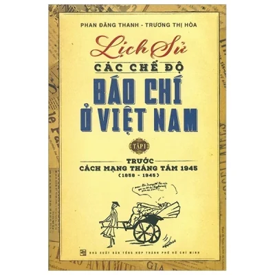 Lịch Sử Các Chế Độ Báo Chí Ở Việt Nam – Tập 1 – Trước Cách Mạng Tháng Tám 1945 (1858 – 1945) – Phan Đăng Thanh, Trương Thị Hòa