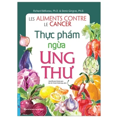 Thực Phẩm Ngừa Ung Thư (Tái Bản Từ Sách Chữa Trị Ung Thư Bằng Ăn Uống) - Richard Béliveau, PhD, Denis Gingras