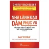 Nhà Lãnh Đạo Dám Phục Vụ - Cách Đạt Được Kết Quả Tốt Hơn Nhờ Phục Vụ Người Khác - Cherly Bachelder