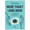 Nghệ Thuật Lắng Nghe - Thực Hành Thấu Cảm - Xây Dựng Lòng Tin - Tạo Ra Kết Nối Sâu Sắc - Patrick King