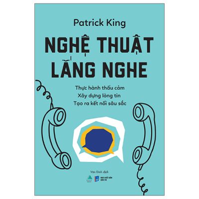 Nghệ Thuật Lắng Nghe - Thực Hành Thấu Cảm - Xây Dựng Lòng Tin - Tạo Ra Kết Nối Sâu Sắc - Patrick King