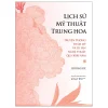 Lịch Sử Mỹ Thuật Trung Hoa - Truyền Thống Thẩm Mỹ Và Di Sản Nghệ Thuật Qua 5000 Năm (Bìa Cứng) - Dương Kỳ