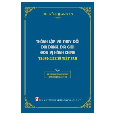 Thành Lập Và Thay Đổi Địa Danh, Địa Giới Đơn Vị Hành Chính Trong Lịch Sử Việt Nam - Tập 1 - Từ Thời Hùng Vương Đến Tháng 4/1975 (2025) (Bìa Cứng) - Nguyễn Quang Ân