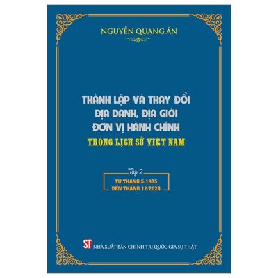 Thành Lập Và Thay Đổi Địa Danh, Địa Giới Đơn Vị Hành Chính Trong Lịch Sử Việt Nam - Tập 2 - Từ Tháng 5/1975-12/2024 (2025) (Bìa Cứng) - Nguyễn Quang Ân