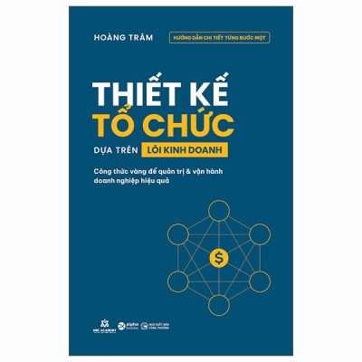 Thiết Kế Tổ Chức Dựa Trên Lõi Kinh Doanh - Công Thức Vàng Để Quản Trị Và Vận Hành Doanh Nghiệp Hiệu Quả (2025) - Hoàng Trâm