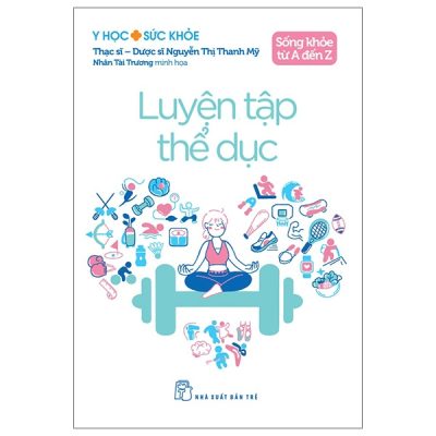 Y Học Và Sức Khỏe - Sống Khỏe Từ A Đến Z - Luyện Tập Thể Dục (2025) - ThS DS Nguyễn Thị Thanh Mỹ, Nhân Tài Trương