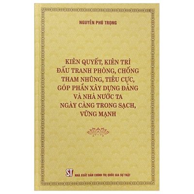 Kiên Quyết, Kiên Trì Đấu Tranh Phòng, Chống Tham Nhũng, Tiêu Cực, Góp Phần Xây Dụng Đảng Và Nhà Nước Ta Ngày Càng Trong Sạch, Vững Mạnh (2023) - Nguyễn Phú Trọng