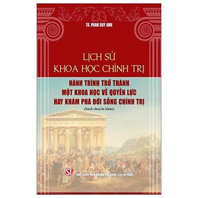 Lịch Sử Khoa Học Chính Trị - Hành Trình Trở Thành Một Khoa Học Về Quyền Lực Hay Khám Phá Đời Sống Chính Trị (2025) - TS Phan Duy Anh