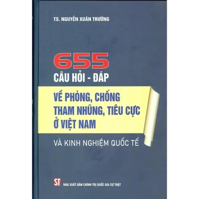 655 Câu Hỏi – Đáp Về Phòng, Chống Tham Nhũng, Tiêu Cực Ở Việt Nam Và Kinh Nghiệm Quốc Tế (Bìa Cứng) – TS Nguyễn Xuân Trường