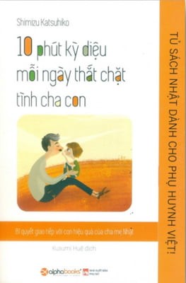 Tủ Sách Nhật Dành Cho Phụ Huynh Việt - 10 Phút Kỳ Diệu Mỗi Ngày Thắt Chặt Tình Cha Con - Shimizu Katsuhiko