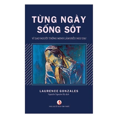 Từng Ngày Sống Sót – Vì Sao Người Thông Minh Làm Điều Ngu Dại – Laurence Gonzales