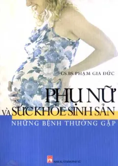 Phụ Nữ Và Sức Khoẻ Sinh Sản – Những Bệnh Thường Gặp – GS.BS. Phạm Gia Đức