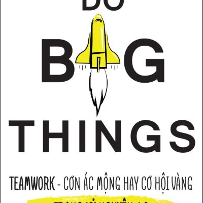 Do Big Things - TeamWork - Cơn Ác Mộng Hay Cơ Hội Vàng Trong Kỷ Nguyện 4.0 - Craig W. Ross, Angela V. Paccione, Victoria L. Roberts