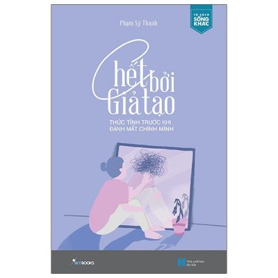Chết Bởi Giả Tạo - Thức Tỉnh Trước Khi Đánh Mất Chính Mình - Phạm Sỹ Thanh