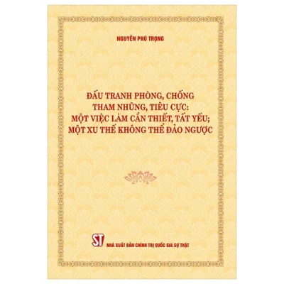 Đấu Tranh Phòng, Chống Tham Nhũng, Tiêu Cực: Một Việc Làm Cần Thiết, Tất Yếu; Một Xu Thế Không Thể Đảo Ngược - Nguyễn Phú Trọng