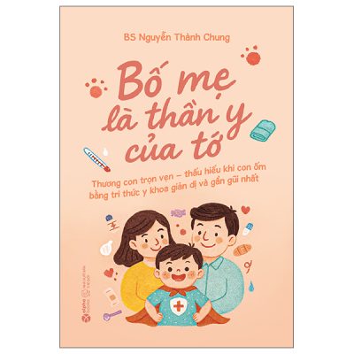 Bố Mẹ Là Thần Y Của Tớ - Thương Con Trọn Vẹn - Thấu Hiểu Khi Con Ốm Bằng Tri Thức Y Khoa Giản Dị Và Gần Gũi Nhất (2025) - BS Nguyễn Thành Chung