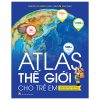 Atlas Thế Giới Cho Trẻ Em - Tập Bản Đồ Từ Việt Nam Đến Khắp Các Châu Lục (2025) - Nguyễn Thị Hồng Loan, Nguyễn Văn Thảo