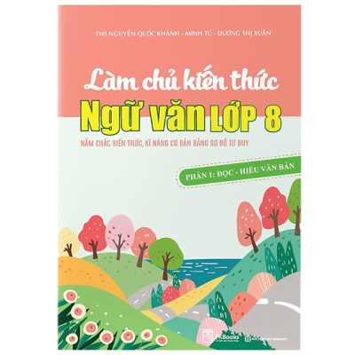 Làm Chủ Kiến Thức Ngữ Văn Lớp 8 - Phần 1: Đọc - Hiểu Văn Bản (2022) - Nguyễn Quốc Khánh, Minh Tú, Dương Thị Xuân